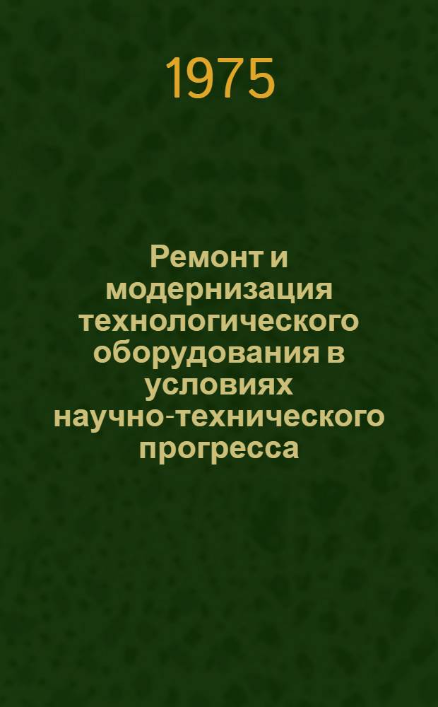 Ремонт и модернизация технологического оборудования в условиях научно-технического прогресса : Тезисы докл. всесоюз. науч.-техн. конф. г. Саратов, 11-13 ноября 1975 г