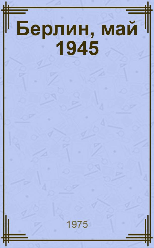 Берлин, май 1945 : Записки воен. переводчика