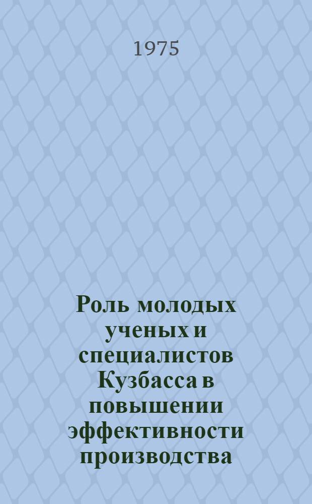 Роль молодых ученых и специалистов Кузбасса в повышении эффективности производства : Тезисы докл. к науч.-техн. конф