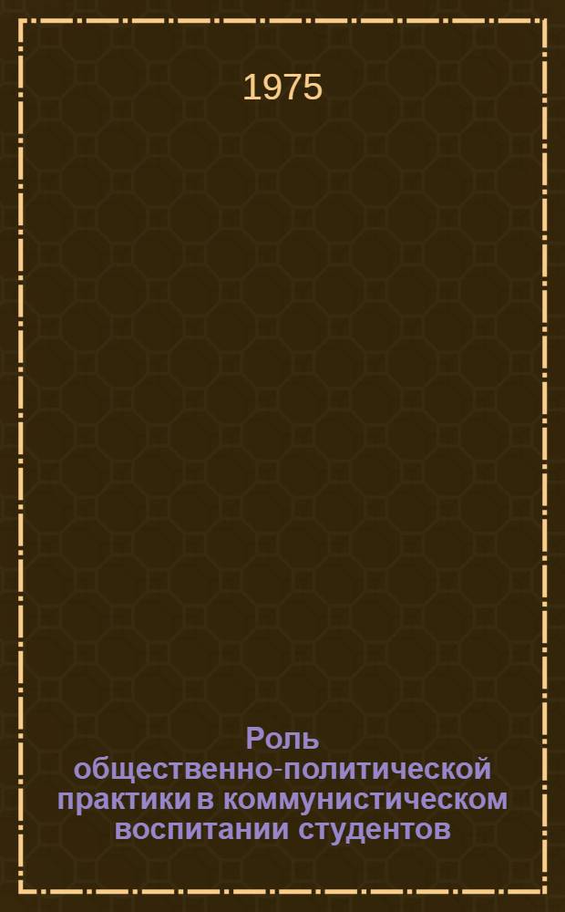 Роль общественно-политической практики в коммунистическом воспитании студентов : Тезисы докл. и сообщ. участников всесоюз. науч.-метод. конф