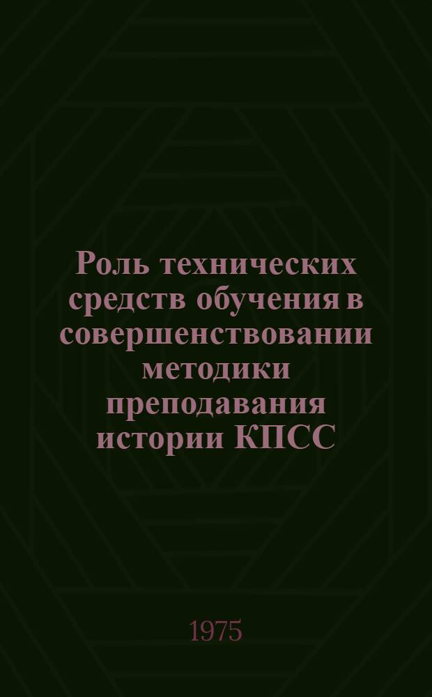 Роль технических средств обучения в совершенствовании методики преподавания истории КПСС : Науч.-метод. сборник : Материалы конф., 14-15 мая 1975 г