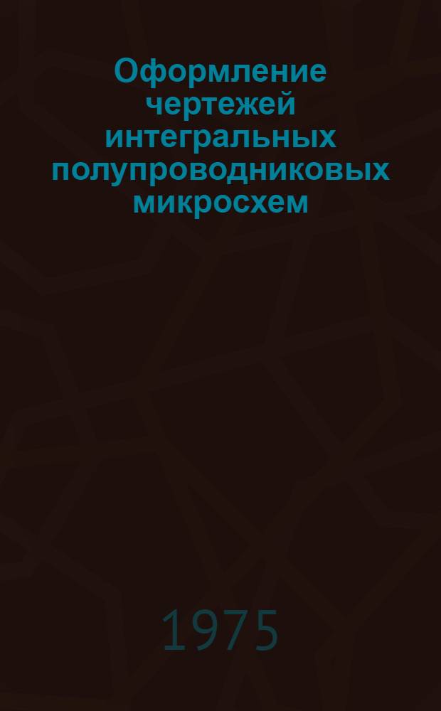 Оформление чертежей интегральных полупроводниковых микросхем : [Метод. пособие]. Ч. 1