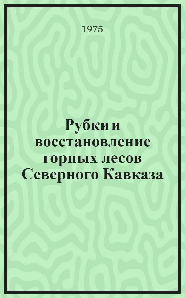 Рубки и восстановление горных лесов Северного Кавказа : Тезисы докл. к совещ. (г. Майкоп, 9-11 сент. 1975 г.)