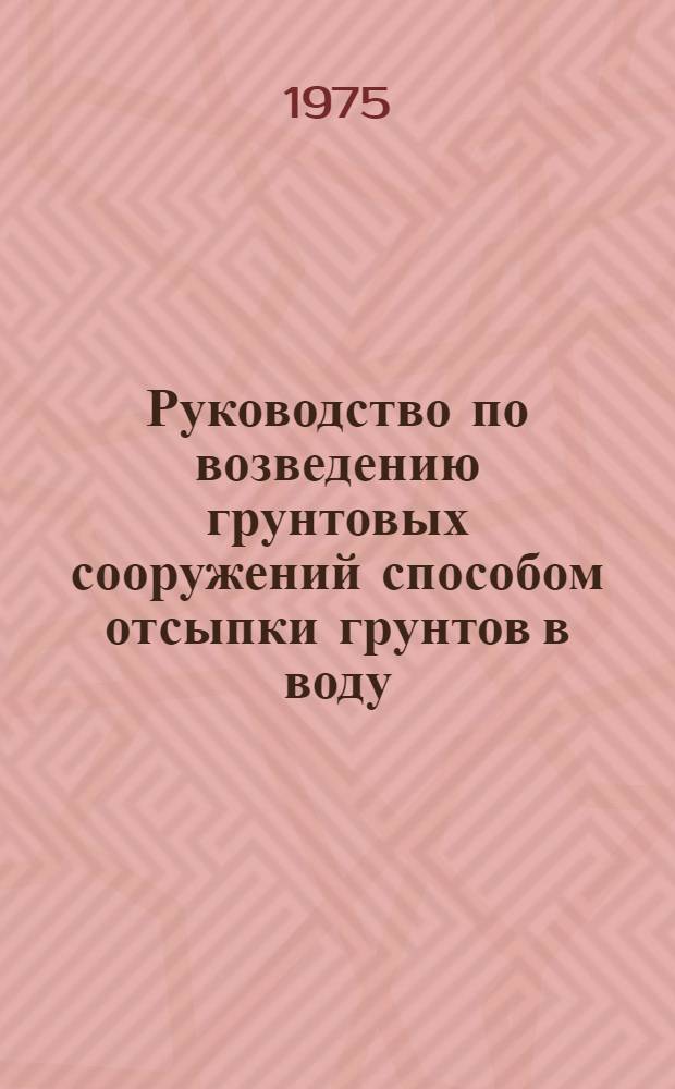 Руководство по возведению грунтовых сооружений способом отсыпки грунтов в воду : П 22-74/ВНИИГ