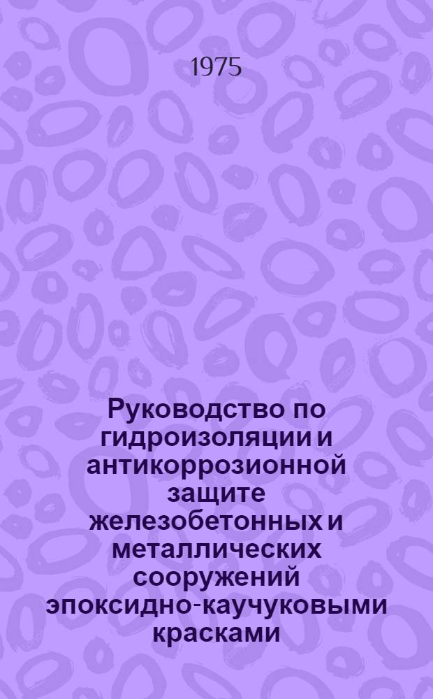 Руководство по гидроизоляции и антикоррозионной защите железобетонных и металлических сооружений эпоксидно-каучуковыми красками : П27-74/ВНИИГ