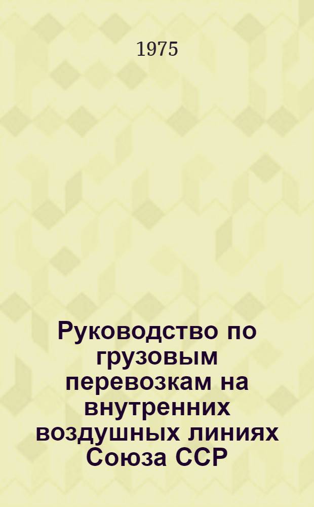 Руководство по грузовым перевозкам на внутренних воздушных линиях Союза ССР : Утв. М-вом гражд. авиации СССР 25.03.75 : Вводится в действие с 01.10.75