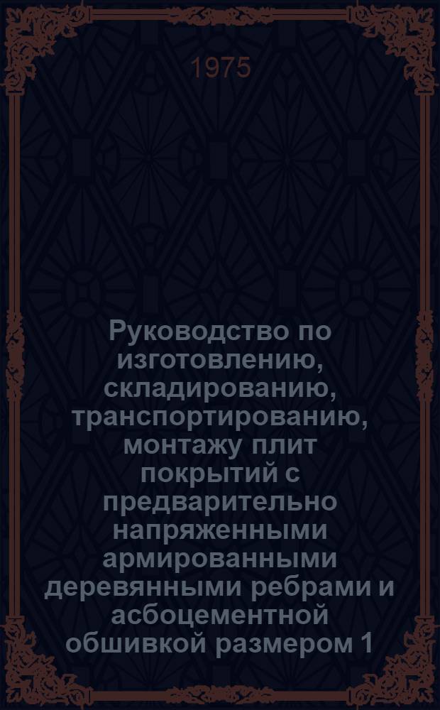 Руководство по изготовлению, складированию, транспортированию, монтажу плит покрытий с предварительно напряженными армированными деревянными ребрами и асбоцементной обшивкой размером 1,5х6 м для производственных зданий сельского хозяйства : Утв. и введ. в действие р/о "Киргизколхозстрой" 12.08.75