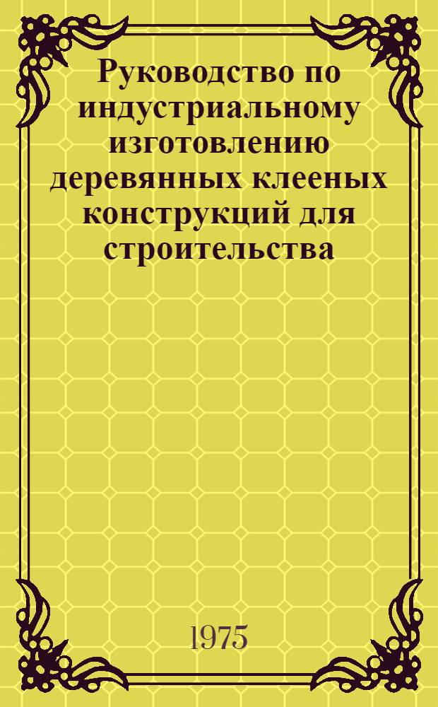 Руководство по индустриальному изготовлению деревянных клееных конструкций для строительства