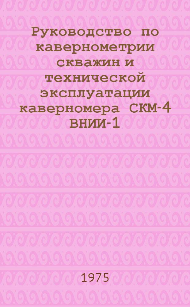 Руководство по кавернометрии скважин и технической эксплуатации каверномера СКМ-4 ВНИИ-1 : Утв. 16/VIII-1972 г.