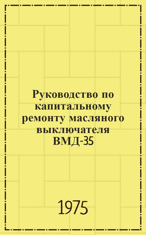 Руководство по капитальному ремонту масляного выключателя ВМД-35/600 : Утв. Главэнергоремонтом М-ва энергетики и электрификации СССР 26.09.74
