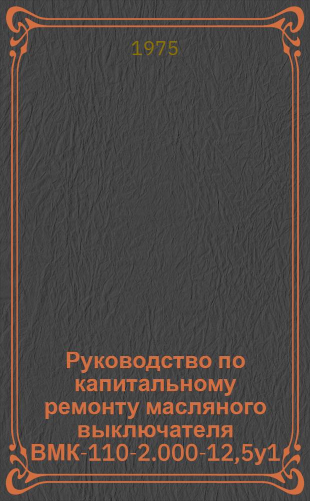 Руководство по капитальному ремонту масляного выключателя ВМК-110-2.000-12,5у1 : Утв. Главэнергоремонтом Минэнерго СССР 25.11.73