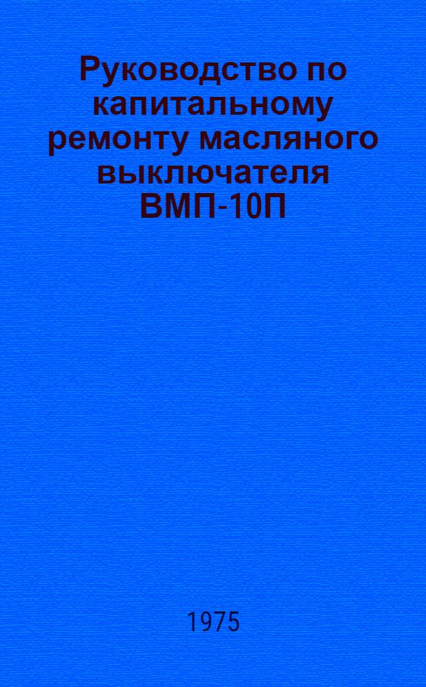 Руководство по капитальному ремонту масляного выключателя ВМП-10П/630 : Утв. Главэнергоремонтом М-ва энергетики и электрификации СССР 16.12.74
