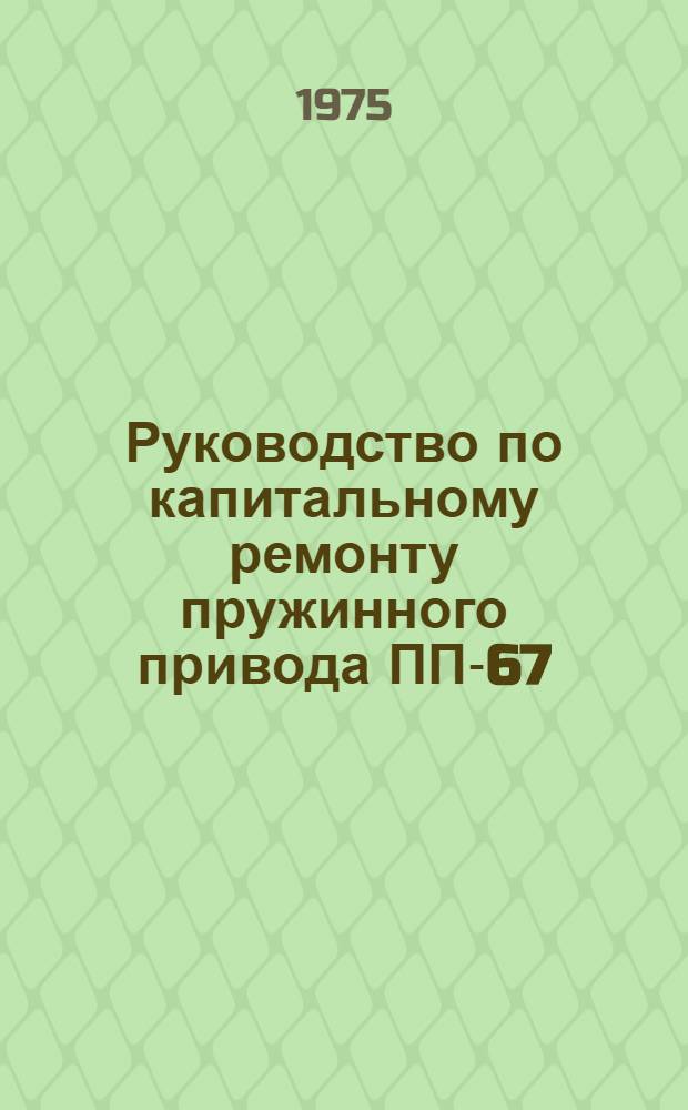 Руководство по капитальному ремонту пружинного привода ПП-67 (ПП-61) : Утв. Главэнергоремонтом Минэнерго СССР 26.09.74