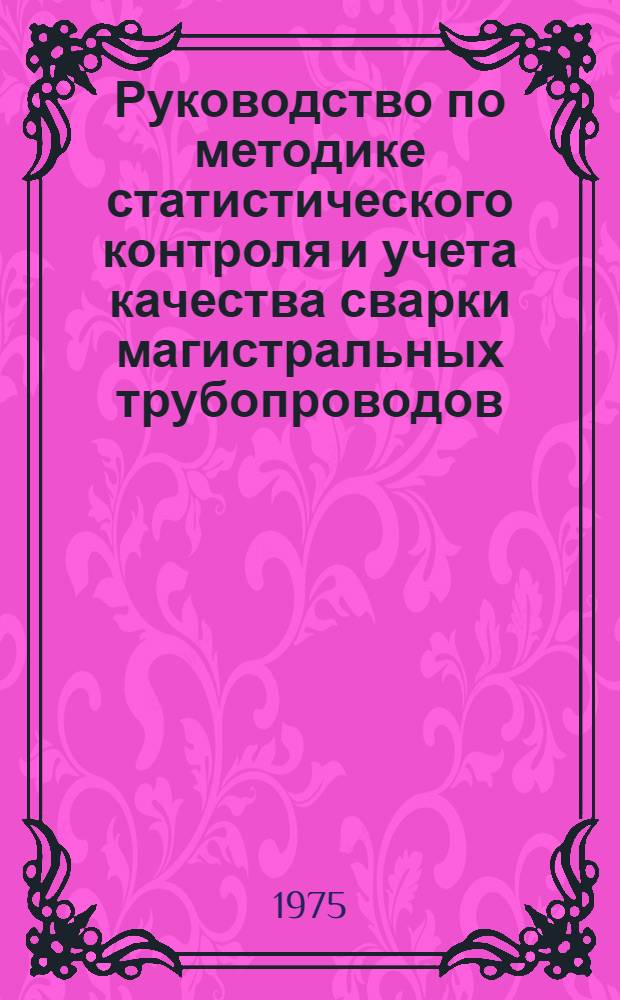 Руководство по методике статистического контроля и учета качества сварки магистральных трубопроводов : Р194-75 : Утв. Всесоюз. науч.-исслед. ин-том по стр-ву магистр. трубопроводов 09.06.75 : Срок введ. ноябрь 1975