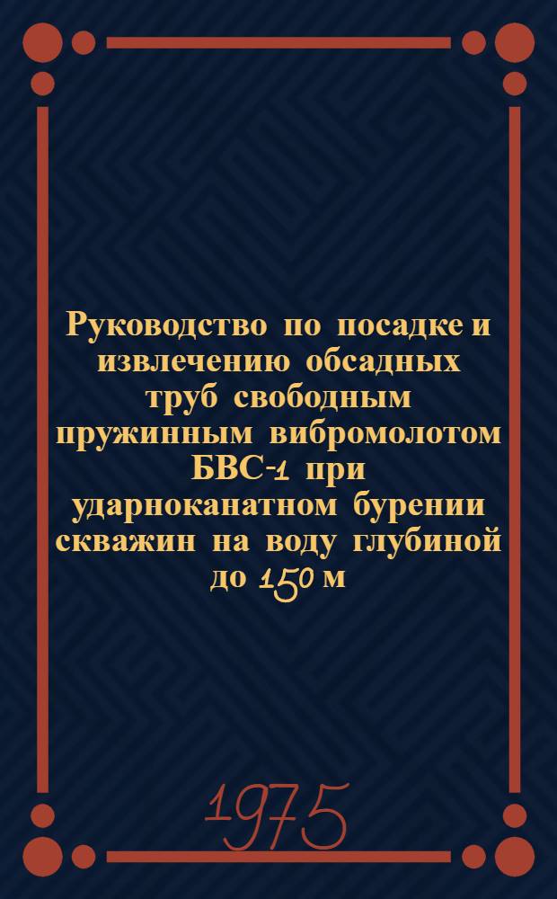 Руководство по посадке и извлечению обсадных труб свободным пружинным вибромолотом БВС-1 при ударноканатном бурении скважин на воду глубиной до 150 м. : Утв. Главспецпромстроем Минмонтажспецстроя СССР 10.12.74 : Срок введ. 01.01.75