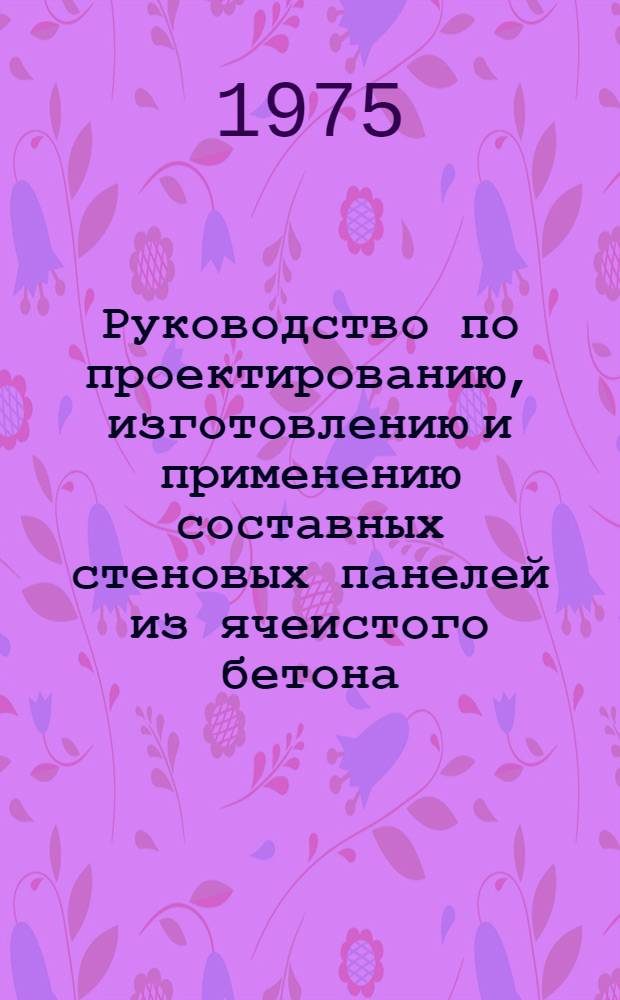 Руководство по проектированию, изготовлению и применению составных стеновых панелей из ячеистого бетона : Рук.-10-75/НИИЖБ