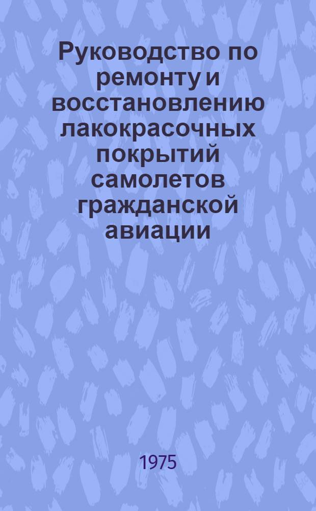 Руководство по ремонту и восстановлению лакокрасочных покрытий самолетов гражданской авиации : Утв. 13/II-1974 г. : Вводится в действие с 1/I-1975 г