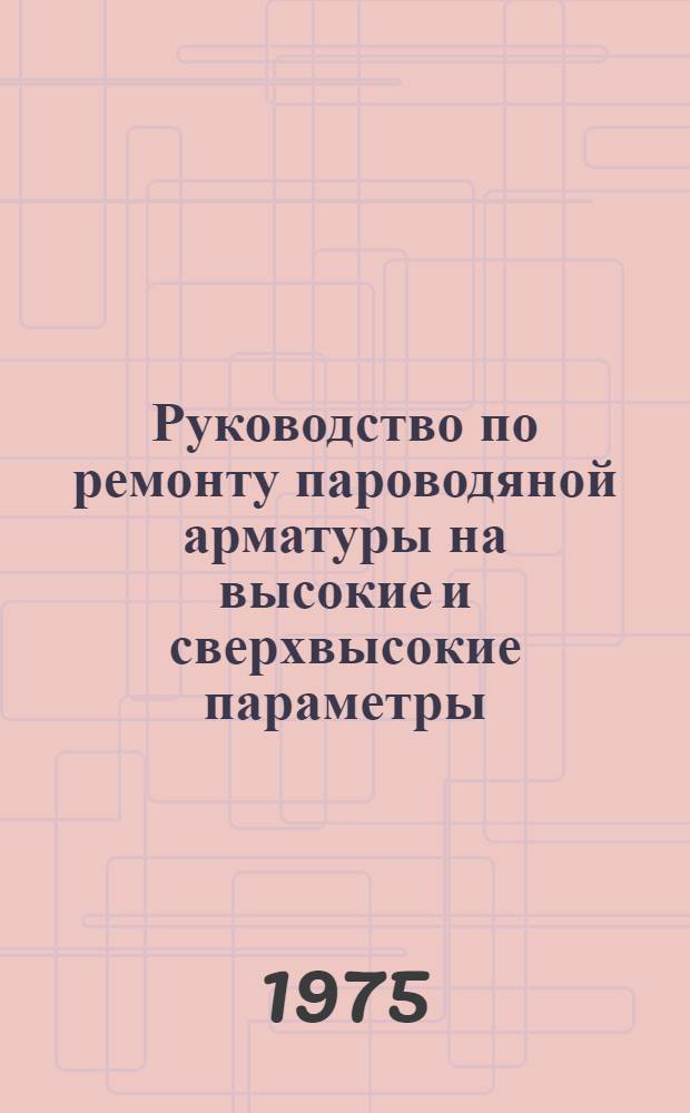 Руководство по ремонту пароводяной арматуры на высокие и сверхвысокие параметры (бесфланцевой) : Утв. 28/IX-1972 г.