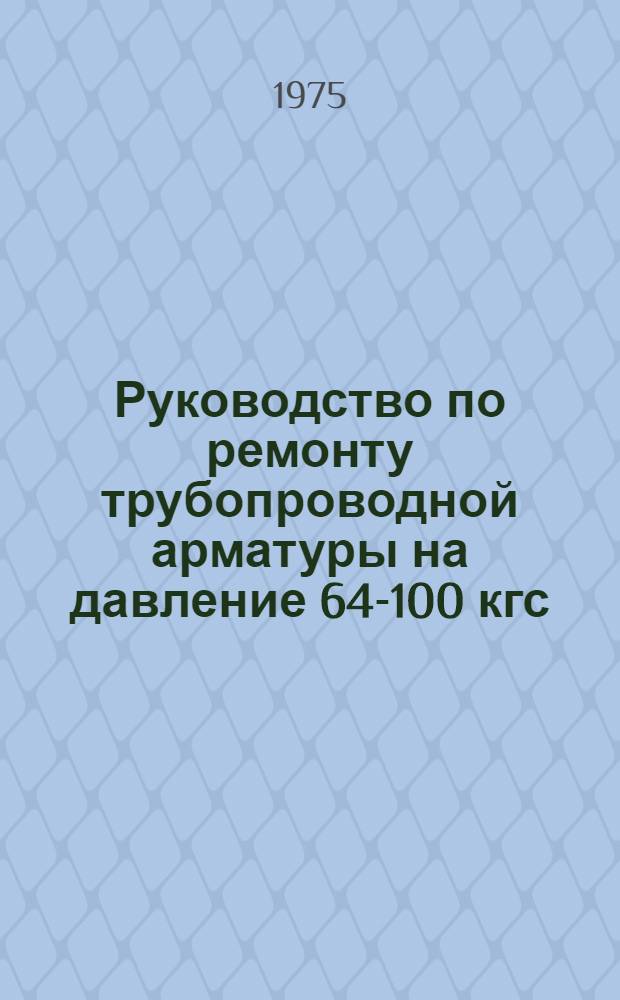 Руководство по ремонту трубопроводной арматуры на давление 64-100 кгс/см² : Утв. Главэнергоремонтом М-ва энергетики и электрификации СССР