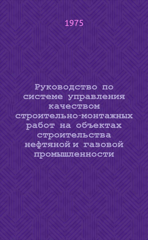 Руководство по системе управления качеством строительно-монтажных работ на объектах строительства нефтяной и газовой промышленности : Срок введ. с 1/I-1975 г.