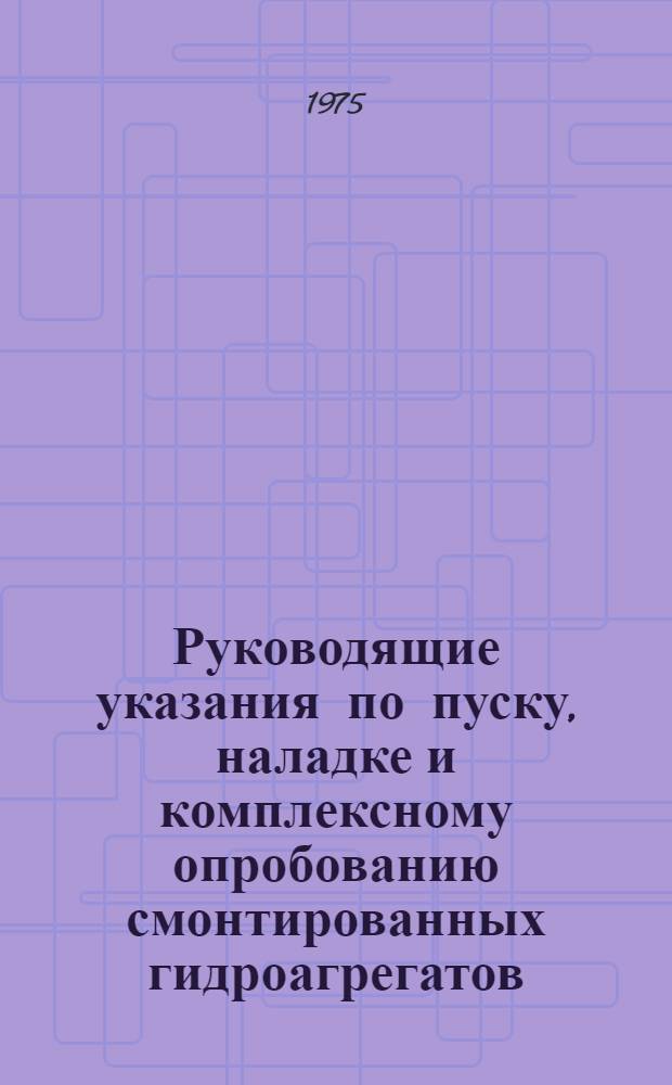 Руководящие указания по пуску, наладке и комплексному опробованию смонтированных гидроагрегатов : Утв. Гл. произв.-техн. упр. по стр-ву М-ва энергетики и электрификации СССР 30.04.74