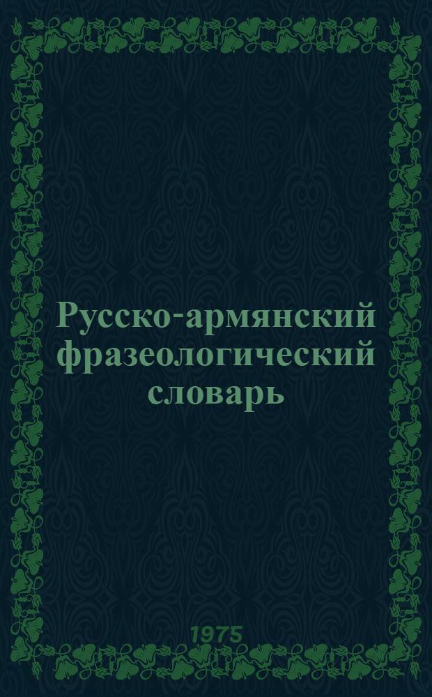 Русско-армянский фразеологический словарь : (Около 5600 фразеологизмов рус. яз. и 1670 вариантов)