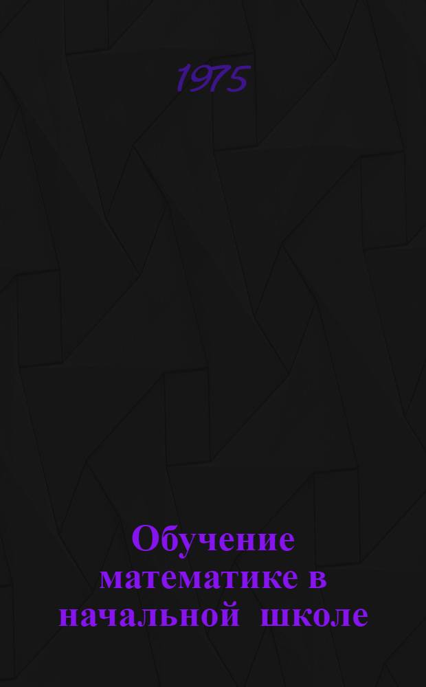 Обучение математике в начальной школе : (На основе эксперим. программы)