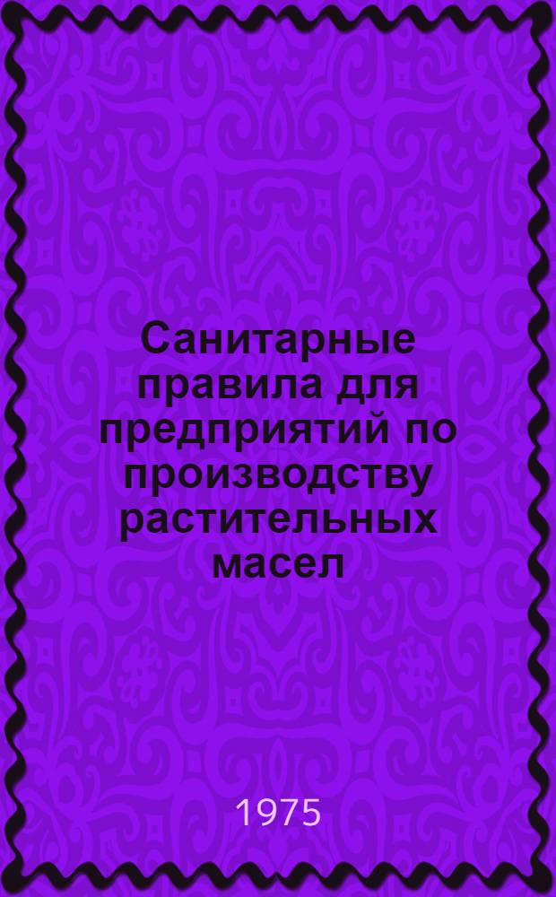 Санитарные правила для предприятий по производству растительных масел : Утв. 22/XI 1974 г.