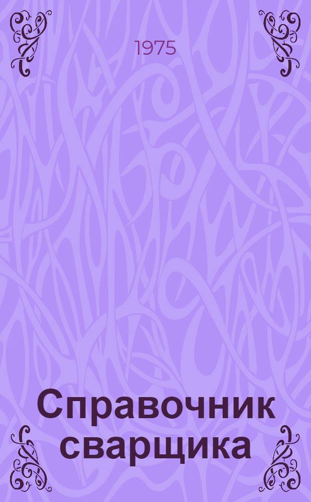 Справочник сварщика : (Пособие для сварщиков, мастеров, технологов, конструкторов)