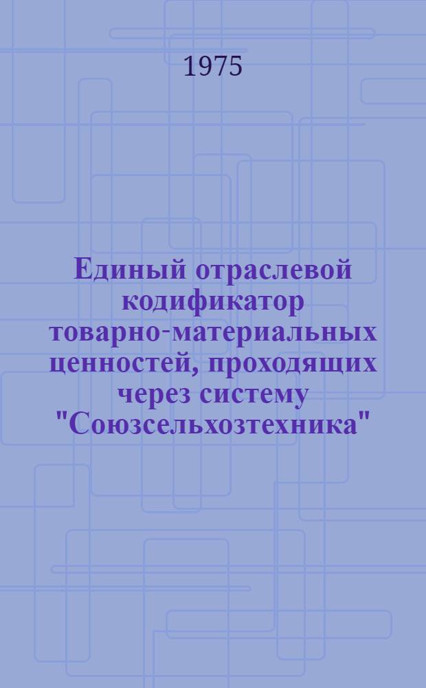 Единый отраслевой кодификатор товарно-материальных ценностей, проходящих через систему "Союзсельхозтехника"