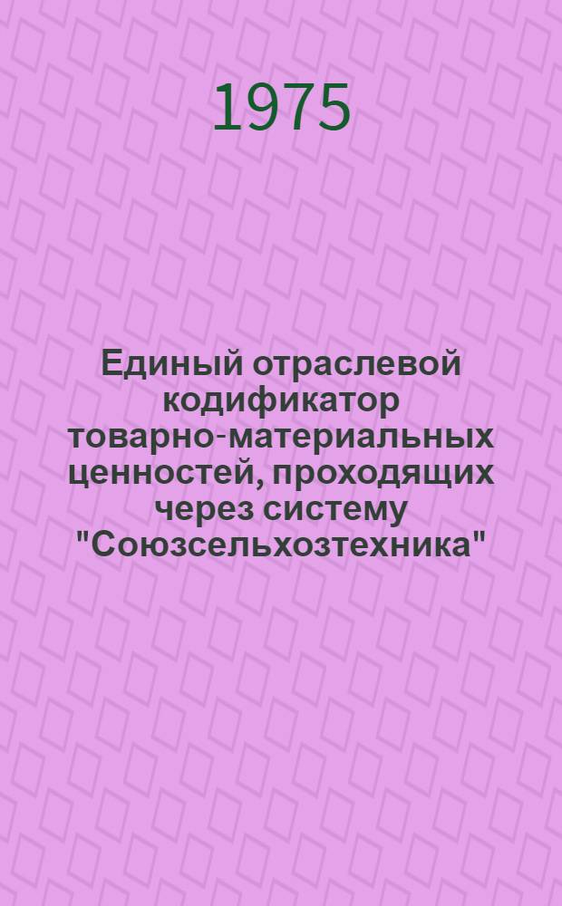 Единый отраслевой кодификатор товарно-материальных ценностей, проходящих через систему "Союзсельхозтехника". Т. 5 : Группа 07. Металлы и метизы