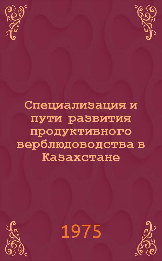 Специализация и пути развития продуктивного верблюдоводства в Казахстане : Тезисы докл. и сообщ. на Респ. науч.-произв. конф. по развитию верблюдоводства. 24-26 янв. 1975 г