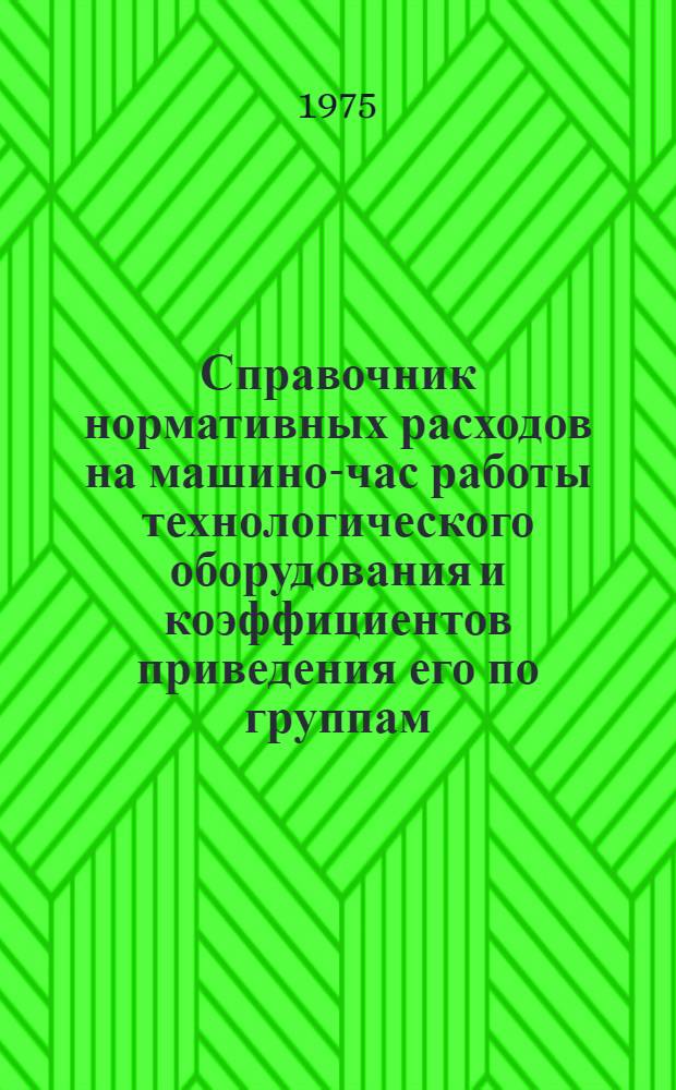 Справочник нормативных расходов на машино-час работы технологического оборудования и коэффициентов приведения его по группам : Для предприятий тяжелого, энерг. и трансп. машиностроения