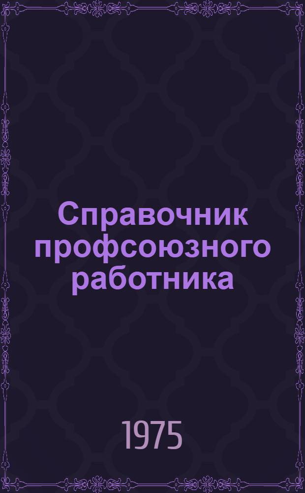 Справочник профсоюзного работника : Сборник : По состоянию на 30.06.74