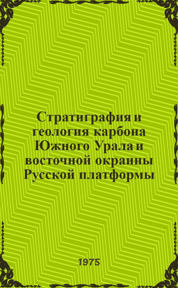 Стратиграфия и геология карбона Южного Урала и восточной окраины Русской платформы : Материалы к VIII Междунар. конгрессу по стратиграфии и геологии карбона