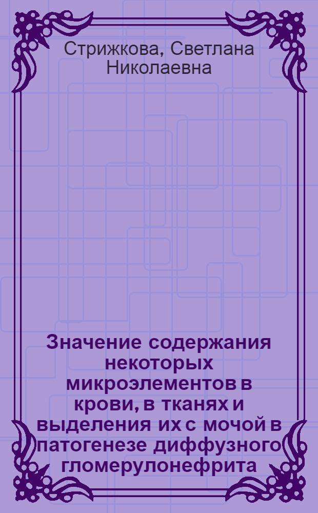 Значение содержания некоторых микроэлементов в крови, в тканях и выделения их с мочой в патогенезе диффузного гломерулонефрита : Автореф. дис. на соиск. учен. степени канд. мед. наук : (14.00.09)