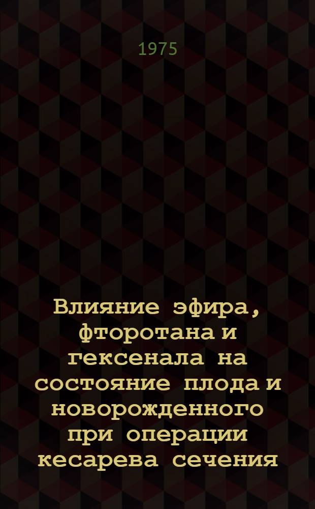 Влияние эфира, фторотана и гексенала на состояние плода и новорожденного при операции кесарева сечения : Автореф. дис. на соиск. учен. степени канд. мед. наук : (14.00.37)