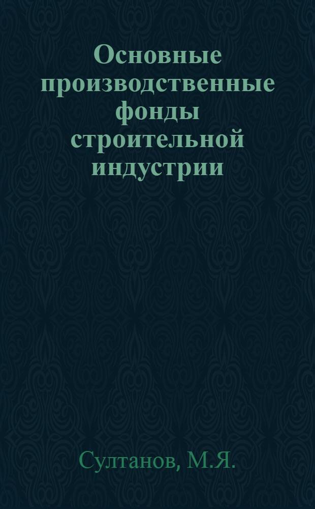 Основные производственные фонды строительной индустрии : Метод. пособие для слушателей фак. повышения квалификации руководящих работников и студентов, изучающих курс экономики стр-ва