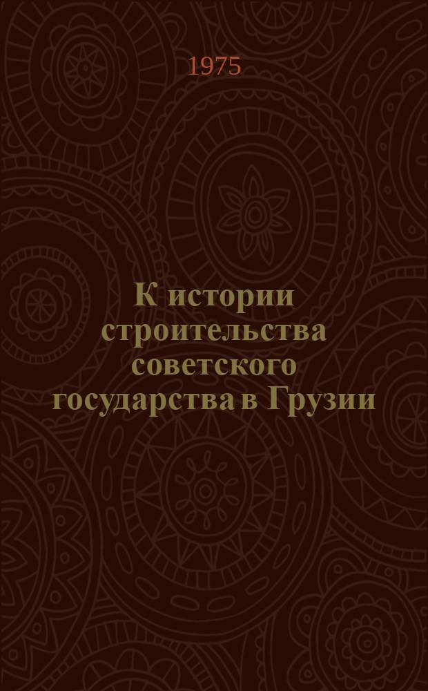 К истории строительства советского государства в Грузии : (Февр. 1921 г. - февр. 1922 г.) : Ист.-правовое исследование