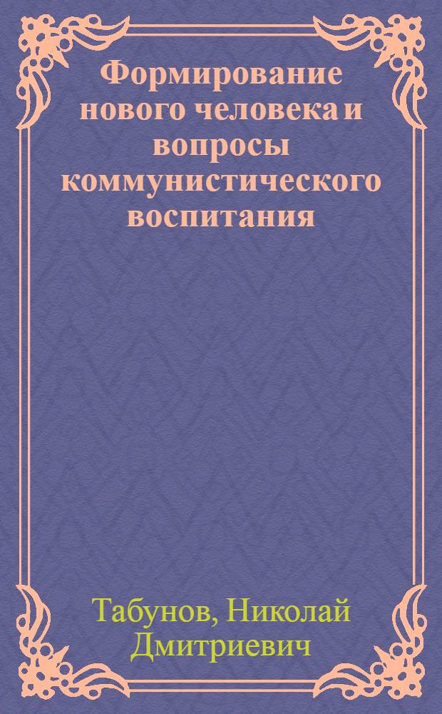 Формирование нового человека и вопросы коммунистического воспитания : (Проблемно-метод. пособие в помощь лектору)