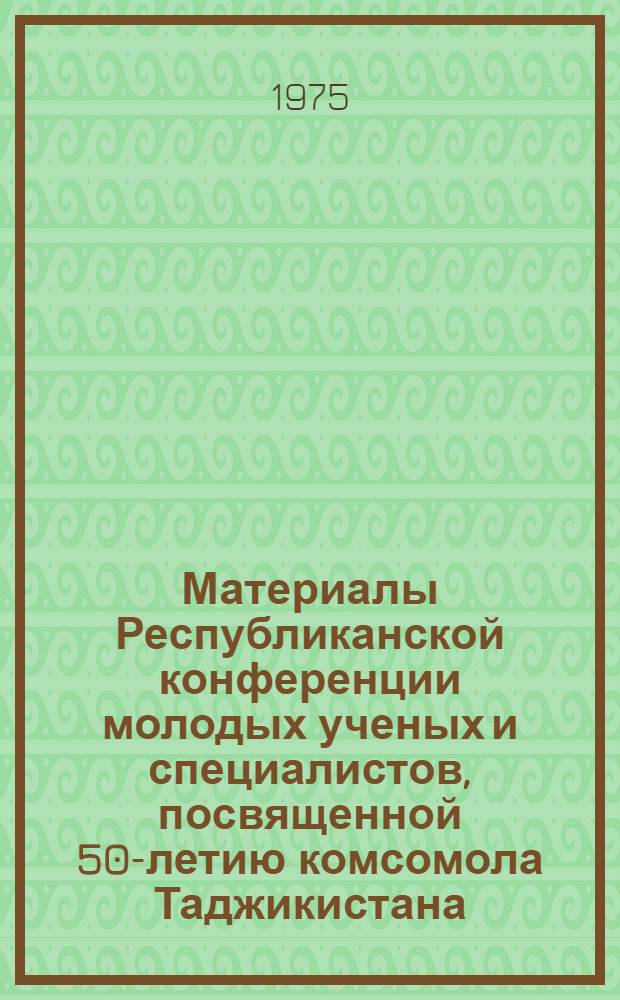 Материалы Республиканской конференции молодых ученых и специалистов, посвященной 50-летию комсомола Таджикистана