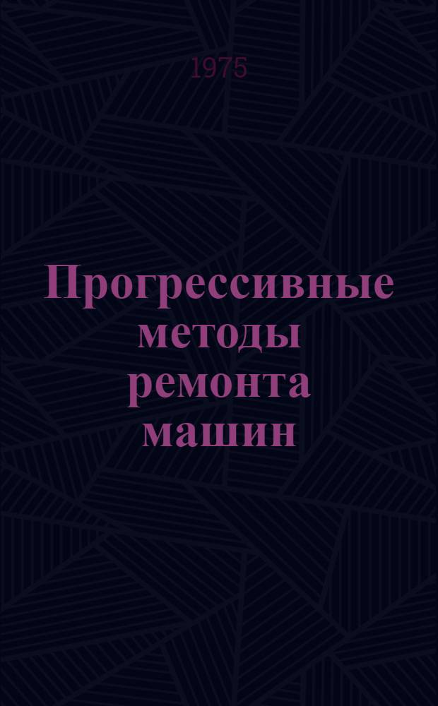 Прогрессивные методы ремонта машин : Учеб. пособие для инженеров-механиков сел. хоз-ва - слушателей фак. повышения квалификации высш. с.-х. учеб. заведений