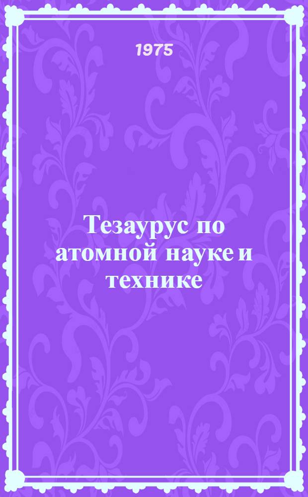 Тезаурус по атомной науке и технике : Лексико-семант. указ. Ч. 1-. Ч. 1 : Г-И