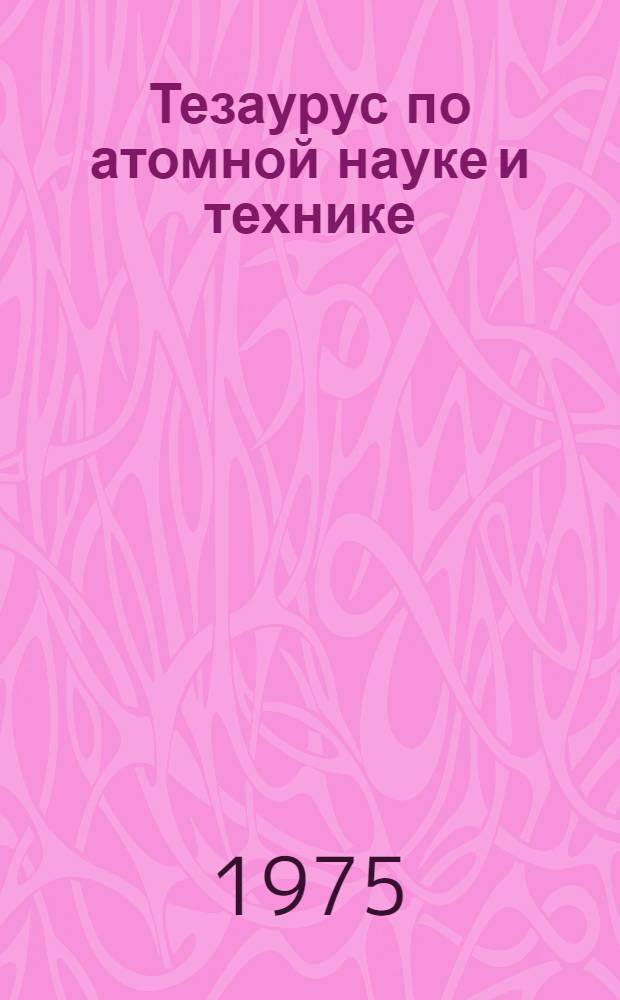Тезаурус по атомной науке и технике : Лексико-семант. указ. Ч. 1-. Ч. 6 : Т-Ф