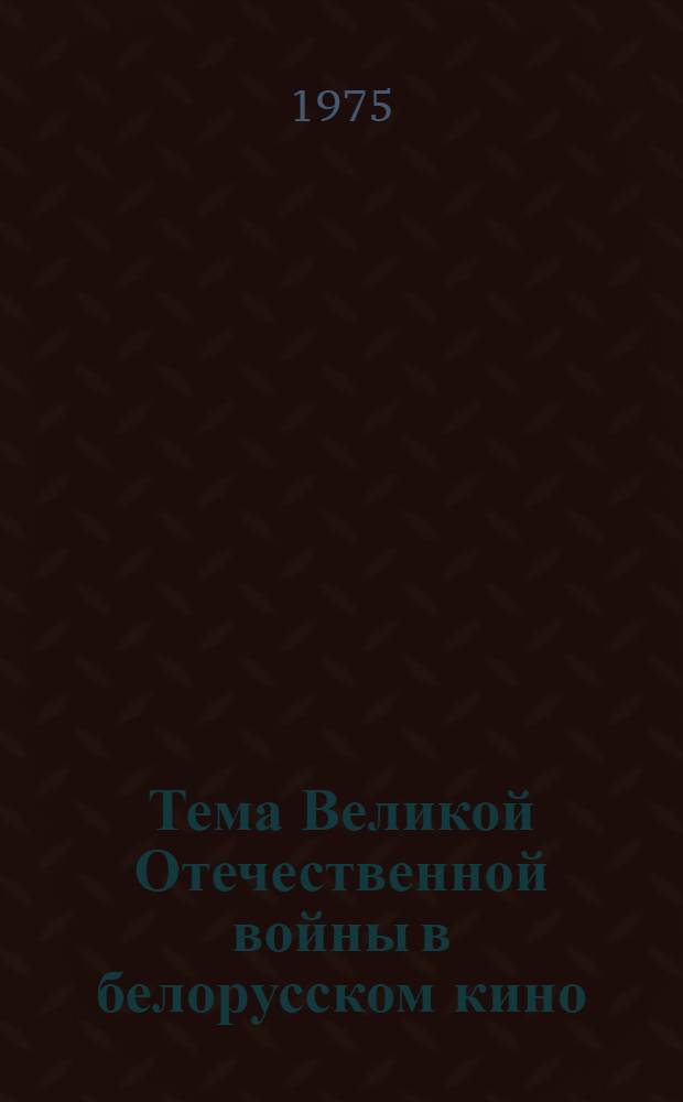 Тема Великой Отечественной войны в белорусском кино : (Метод. рекомендации для работников кинотеатров и киноорганизаторов)