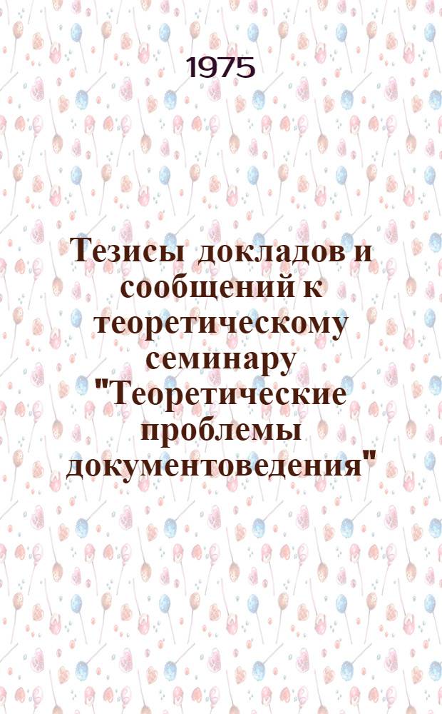 Тезисы докладов и сообщений к теоретическому семинару "Теоретические проблемы документоведения". (Март 1975)