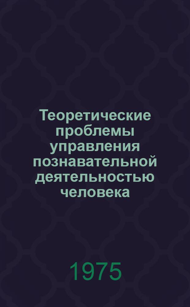 Теоретические проблемы управления познавательной деятельностью человека : Докл. всесоюз. конф. Москва, 11-13 июня 1975 г