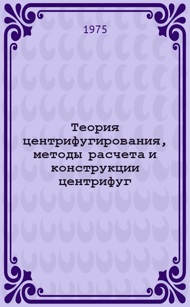 Теория центрифугирования, методы расчета и конструкции центрифуг : Библиогр. указ. отеч. и иностр. литературы..
