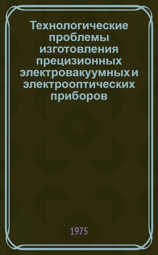 Технологические проблемы изготовления прецизионных электровакуумных и электрооптических приборов : (Керамика, ситаллы, стекло) : Науч. труды