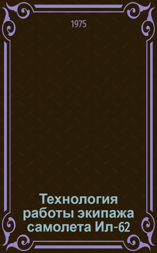 Технология работы экипажа самолета Ил-62 : Утв. М-вом гражд. авиации СССР 16.06.75